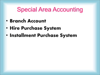 Special Area Accounting
• Branch Account
• Hire Purchase System
• Installment Purchase System
 