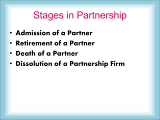 Stages in Partnership
• Admission of a Partner
• Retirement of a Partner
• Death of a Partner
• Dissolution of a Partnership Firm
 