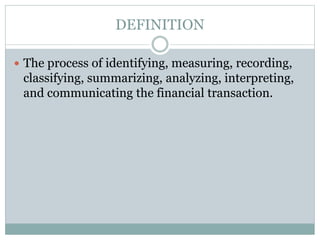 DEFINITION
 The process of identifying, measuring, recording,
classifying, summarizing, analyzing, interpreting,
and communicating the financial transaction.
 