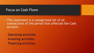 Focus on Cash Flows
• This statement is a categorized list of all
transactions of the period that affected the Cash
account.
• Operating activities.
• Investing activities.
• Financing activities.
 