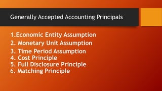 Generally Accepted Accounting Principals
1.Economic Entity Assumption
2. Monetary Unit Assumption
3. Time Period Assumption
4. Cost Principle
5. Full Disclosure Principle
6. Matching Principle
 
