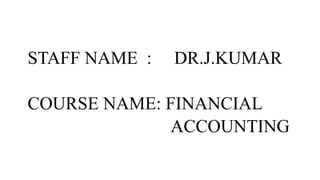 STAFF NAME : DR.J.KUMAR
COURSE NAME: FINANCIAL
ACCOUNTING
 