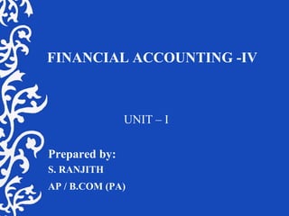 FINANCIAL ACCOUNTING -IV
UNIT – I
Prepared by:
S. RANJITH
AP / B.COM (PA)
 