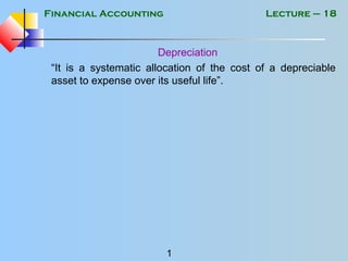 Financial Accounting
1
Lecture – 18
Depreciation
“It is a systematic allocation of the cost of a depreciable
asset to expense over its useful life”.
 