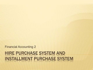 HIRE PURCHASE SYSTEM AND
INSTALLMENT PURCHASE SYSTEM
Financial Accounting 2
 
