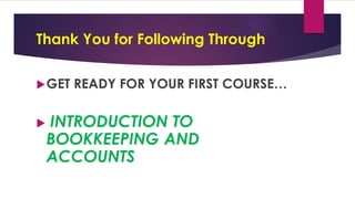 Thank You for Following Through
GET READY FOR YOUR FIRST COURSE…
 INTRODUCTION TO
BOOKKEEPING AND
ACCOUNTS
 