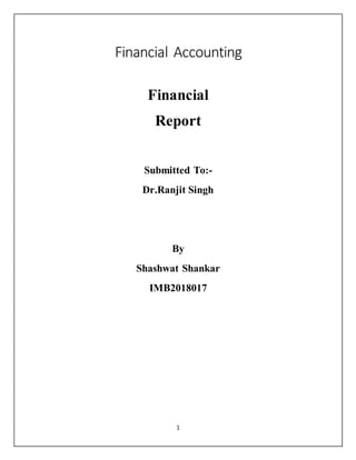 1
Financial Accounting
Financial
Report
Submitted To:-
Dr.Ranjit Singh
By
Shashwat Shankar
IMB2018017
 