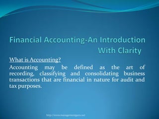 What is Accounting?
Accounting may be defined as the art of
recording, classifying and consolidating business
transactions that are financial in nature for audit and
tax purposes.



               http://www.managementguru.net
 