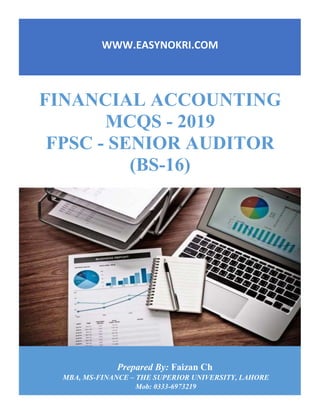 FINANCIAL ACCOUNTING
MCQS - 2019
FPSC - SENIOR AUDITOR
(BS-16)
WWW.EASYNOKRI.COM
Prepared By: Faizan Ch
MBA, MS-FINANCE – THE SUPERIOR UNIVERSITY, LAHORE
Mob: 0333-6973219
 