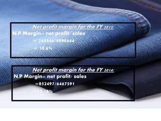 Net profit margin for the FY 2015:
N.P Margin= net profit/ sales
= 743546/6998644
= 10.6%
Net profit margin for the FY 2014:
N.P Margin= net profit/ sales
=852497/6467591
=13.18%
 