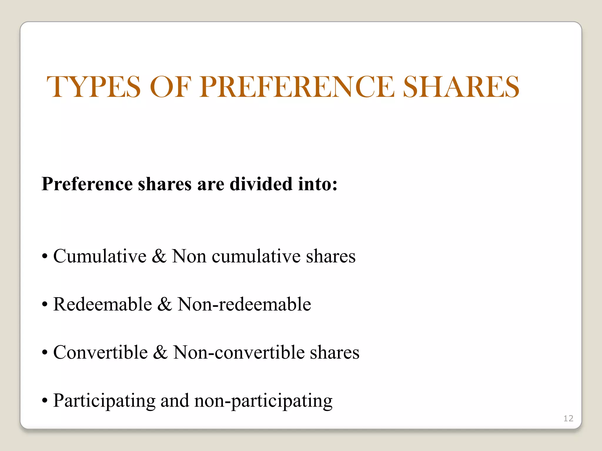 12
Preference shares are divided into:
• Cumulative & Non cumulative shares
• Redeemable & Non-redeemable
• Convertible & Non-convertible shares
• Participating and non-participating
TYPES OF PREFERENCE SHARES
 