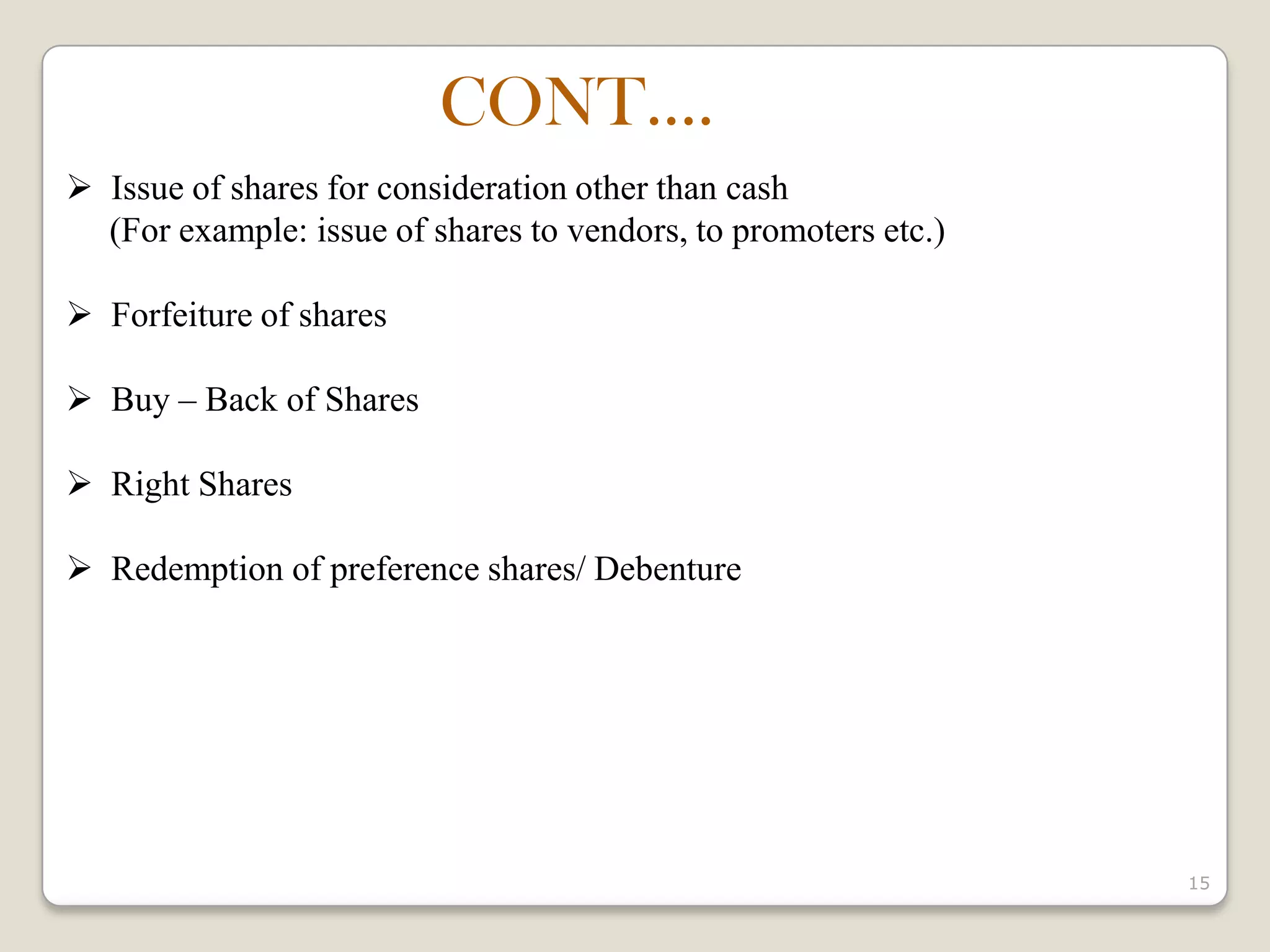 15
 Issue of shares for consideration other than cash
(For example: issue of shares to vendors, to promoters etc.)
 Forfeiture of shares
 Buy – Back of Shares
 Right Shares
 Redemption of preference shares/ Debenture
CONT….
 