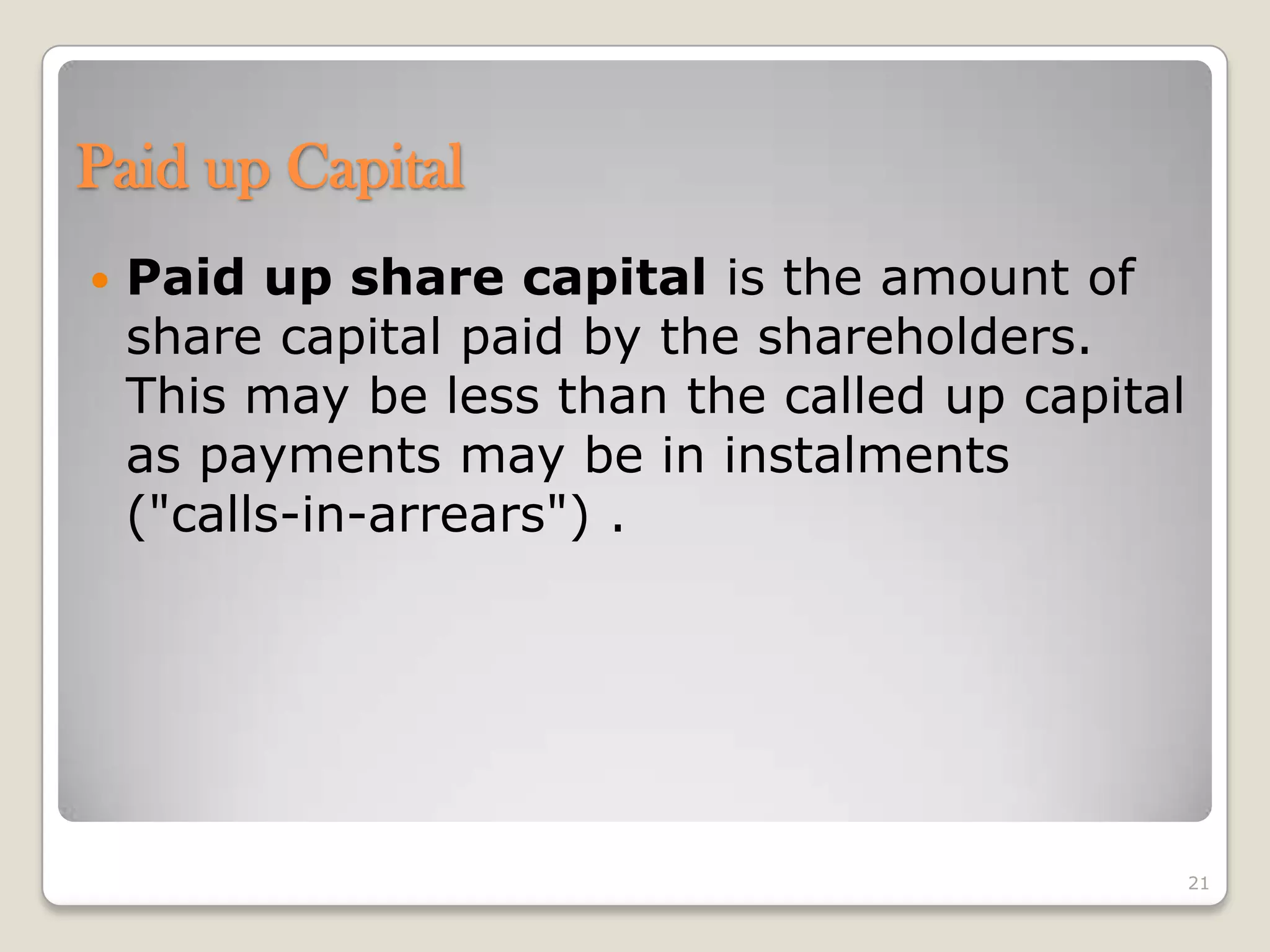 Paid up Capital
 Paid up share capital is the amount of
share capital paid by the shareholders.
This may be less than the called up capital
as payments may be in instalments
("calls-in-arrears") .
21
 