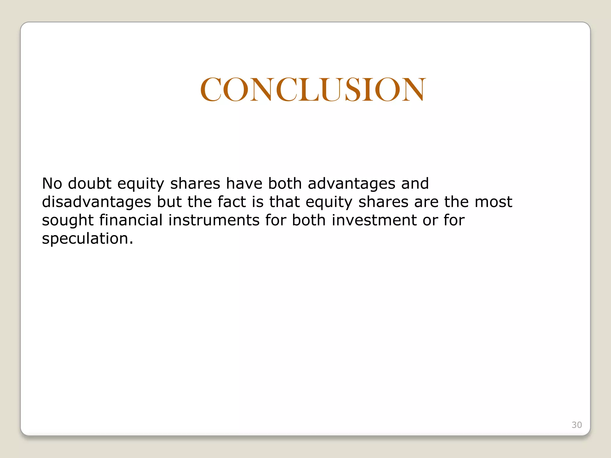 30
CONCLUSION
No doubt equity shares have both advantages and
disadvantages but the fact is that equity shares are the most
sought financial instruments for both investment or for
speculation.
 