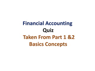 Financial Accounting
Quiz
Taken From Part 1 &2
Basics Concepts
 