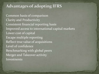 Common basis of comparison
Clarity and Productivity
Consistent financial reporting basis
Improved access to international capital markets
Lower cost of capital
Escape multiple reporting
Reflect true value of acquisitions
Level of confidence
Benchmarking with global peers
Merger and Takeover activity
Investnents
 