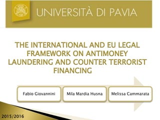 Fabio Giovannini Mila Mardia Husna Melissa Cammarata
THE INTERNATIONAL AND EU LEGAL
FRAMEWORK ON ANTIMONEY
LAUNDERING AND COUNTER TERRORIST
FINANCING
2015/2016
 