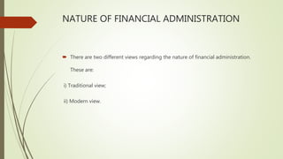 NATURE OF FINANCIAL ADMINISTRATION
 There are two different views regarding the nature of financial administration.
These are:
i) Traditional view;
ii) Modern view.
 