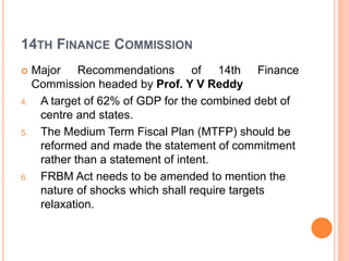 14TH FINANCE COMMISSION
 Major Recommendations of 14th Finance
Commission headed by Prof. Y V Reddy
7. Both centre and st...