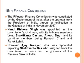 15TH FINANCE COMMISSION
 The 15th Finance Commission (Chair: Mr N. K.
Singh) was required to submit two reports.
 The fi...