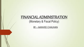 FINANCIAL ADMINISTRATION
(Monetary & Fiscal Policy)
BY – MANVEE CHAUHAN
 
