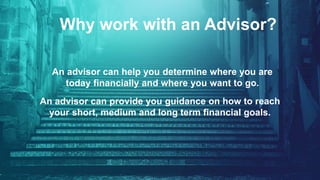 Why work with an Advisor?
An advisor can help you determine where you are
today financially and where you want to go.
An advisor can provide you guidance on how to reach
your short, medium and long term financial goals.
 
