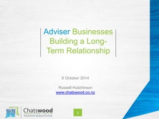 Adviser Businesses 
Building a Long- 
Term Relationship 
6 October 2014 
Russell Hutchinson 
www.chatswood.co.nz 
1 
 