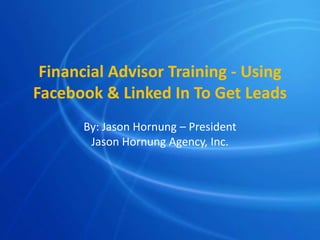 Financial Advisor Training - Using
Facebook & Linked In To Get Leads
      By: Jason Hornung – President
       Jason Hornung Agency, Inc.
 
