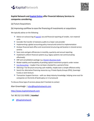 5753100-695325<br />Kapital Network  and Kapital Online offer Financial Advisory Services to companies considering:<br />(a) Future Acquisitions<br />(b) Improving cashflow to ease the financing of investments or acquistions<br />We typically advise on the following:<br />,[object Object]