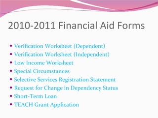 2010-2011 Financial Aid Forms Verification Worksheet (Dependent) Verification Worksheet (Independent) Low Income Worksheet Special Circumstances  Selective Services Registration Statement Request for Change in Dependency Status Short-Term Loan TEACH Grant Application 