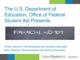 The U.S. Department of
Education, Office of Federal
Student Aid Presents

Amber Johnson, FSA Awareness and Outreach Specialist
Kevin Roberts, FSA Awareness and Outreach Specialist

 