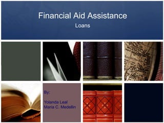 Financial Aid Assistance Loans By: Yolanda Leal Maria C. Medellin 