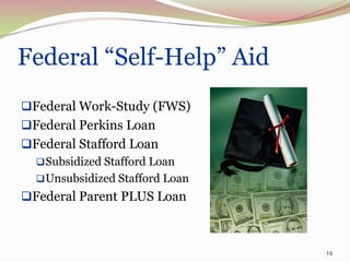 Federal “Self-Help” Aid
Federal Work-Study (FWS)
Federal Perkins Loan
Federal Stafford Loan
   Subsidized Stafford Loan
   Unsubsidized Stafford Loan
Federal Parent PLUS Loan



                                 19
 
