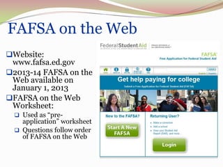 39   FAFSA on the Web
 Website:
  www.fafsa.ed.gov
 2013-14 FAFSA on the
  Web available on
  January 1, 2013
 FAFSA on the Web
  Worksheet:
      Used as “pre-
       application” worksheet
      Questions follow order
       of FAFSA on the Web
 