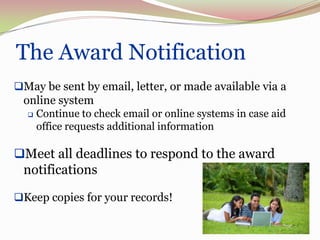 The Award Notification
May be sent by email, letter, or made available via a
 online system
     Continue to check email or online systems in case aid
      office requests additional information

Meet all deadlines to respond to the award
 notifications

Keep copies for your records!

                                                              57
 