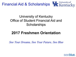 Financial Aid & Scholarships
University of Kentucky
Office of Student Financial Aid and
Scholarships
2017 Freshmen Orientation
See Your Dreams, See Your Future, See Blue
 