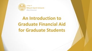 college of
Mount Saint Vincent
Office of financial aid
An Introduction to
Graduate Financial Aid
for Graduate Students
 