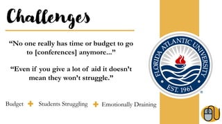 Challenges
“No one really has time or budget to go
to [conferences] anymore...”
“Even if you give a lot of aid it doesn’t
mean they won’t struggle.”
Budget Students Struggling Emotionally Draining
 