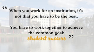When you work for an institution, it's
not that you have to be the best.
You have to work together to achieve
the common goal:
student success
“
”
 