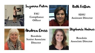 Suzanne Paton Beth Vollan
Andrea Cross Stephanie Haines
Bowdoin
Senior Associate
Director
Bowdoin
Associate Director
SDSU
Assistant Director
FAU
Compliance
Officer
 