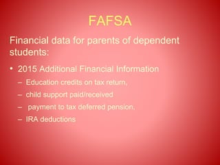 FAFSA
Financial data for parents of dependent
students:
• 2015 Additional Financial Information
– Education credits on tax return,
– child support paid/received
– payment to tax deferred pension,
– IRA deductions
 