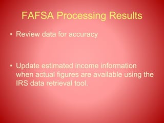 FAFSA Processing Results
• Review data for accuracy
• Update estimated income information
when actual figures are available using the
IRS data retrieval tool.
 