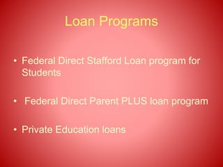 Loan Programs
• Federal Direct Stafford Loan program for
Students
• Federal Direct Parent PLUS loan program
• Private Education loans
 
