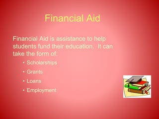 Financial Aid
Financial Aid is assistance to help
students fund their education. It can
take the form of:
• Scholarships
• Grants
• Loans
• Employment
 