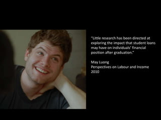 “Little research has been directed at
exploring the impact that student loans
may have on individuals’ financial
position after graduation.”
May Luong
Perspectives on Labour and Income
2010
 
