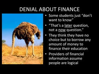 DENIAL ABOUT FINANCE
• Some students just “don’t
want to know”
• “That’s a later question,
not a now question.”
• They think they have no
choice but to borrow any
amount of money to
finance their education
• Providers of financial
information assume
people are logical
 
