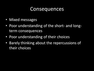 Consequences
• Mixed messages
• Poor understanding of the short- and long-
term consequences
• Poor understanding of their choices
• Barely thinking about the repercussions of
their choices
 