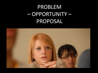 PROBLEM
– OPPORTUNITY –
PROPOSAL
 