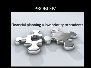 PROBLEM
Financial planning a low priority to students.
 
