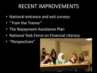 RECENT IMPROVEMENTS
• National entrance and exit surveys
• “Train the Trainer”
• The Repayment Assistance Plan
• National Task Force on Financial Literacy
• “Perspectives”
 